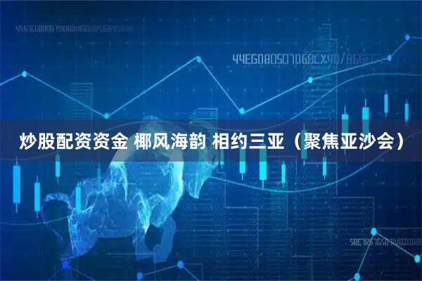 炒股配资资金 椰风海韵 相约三亚（聚焦亚沙会）