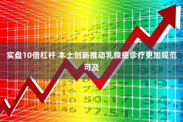 实盘10倍杠杆 本土创新推动乳腺癌诊疗更加规范可及