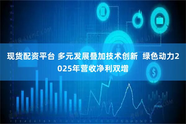 现货配资平台 多元发展叠加技术创新  绿色动力2025年营收净利双增