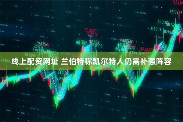 线上配资网址 兰伯特称凯尔特人仍需补强阵容