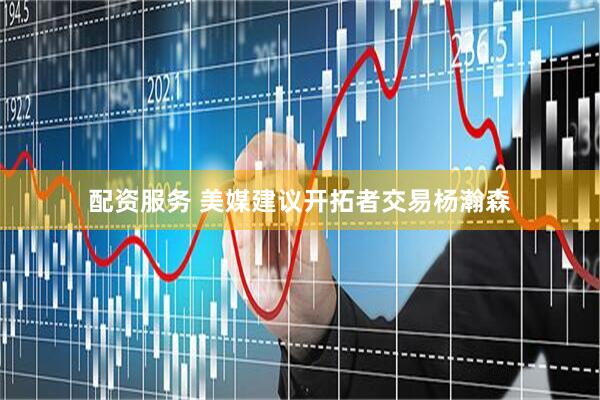 配资服务 美媒建议开拓者交易杨瀚森